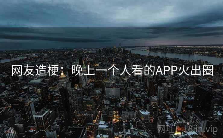 网友造梗：晚上一个人看的APP火出圈