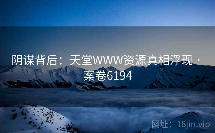 阴谋背后：天堂WWW资源真相浮现 · 案卷6194