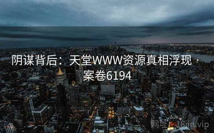 阴谋背后：天堂WWW资源真相浮现 · 案卷6194