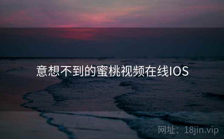 意想不到的蜜桃视频在线IOS