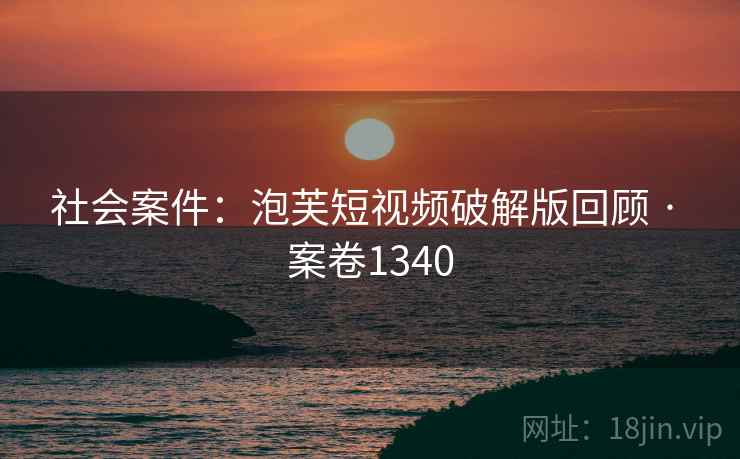 社会案件：泡芙短视频破解版回顾 · 案卷1340