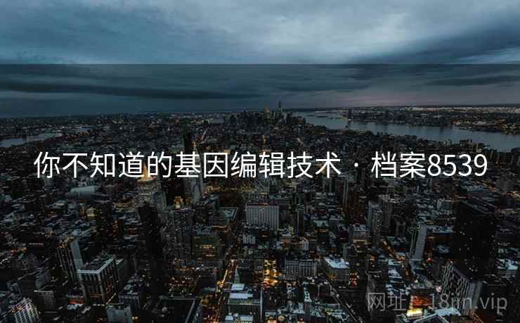 你不知道的基因编辑技术 · 档案8539