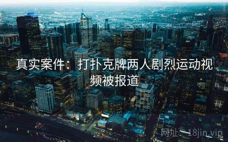 真实案件：打扑克牌两人剧烈运动视频被报道