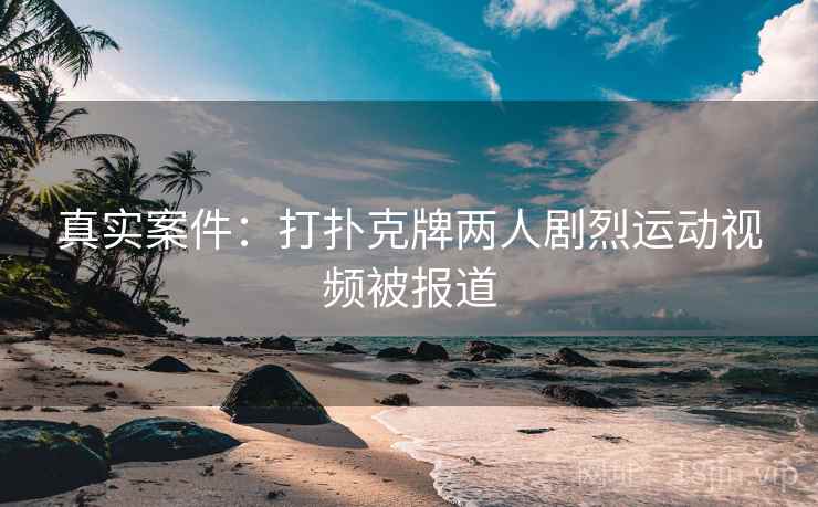 真实案件：打扑克牌两人剧烈运动视频被报道