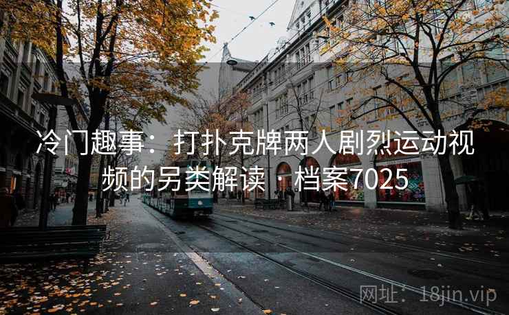 冷门趣事：打扑克牌两人剧烈运动视频的另类解读 · 档案7025