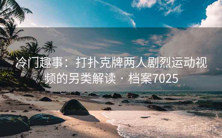 冷门趣事：打扑克牌两人剧烈运动视频的另类解读 · 档案7025