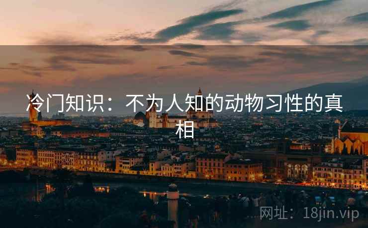 冷门知识：不为人知的动物习性的真相