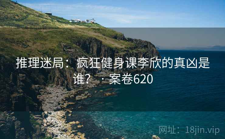 推理迷局：疯狂健身课李欣的真凶是谁？ · 案卷620