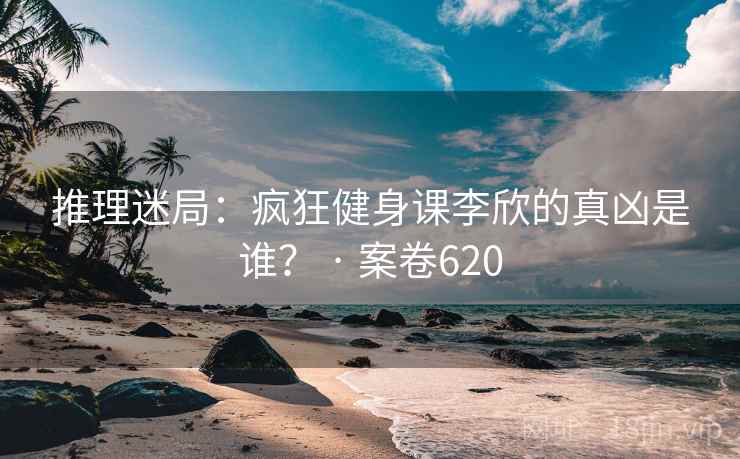 推理迷局：疯狂健身课李欣的真凶是谁？ · 案卷620