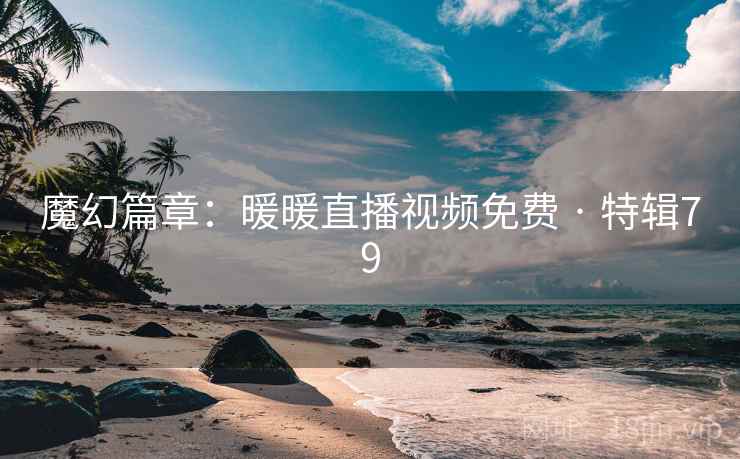 魔幻篇章：暖暖直播视频免费 · 特辑79