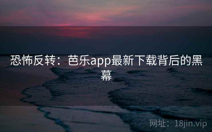 恐怖反转：芭乐app最新下载背后的黑幕