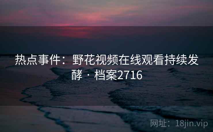 热点事件：野花视频在线观看持续发酵 · 档案2716