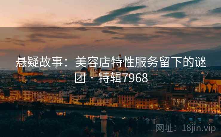 悬疑故事：美容店特性服务留下的谜团 · 特辑7968