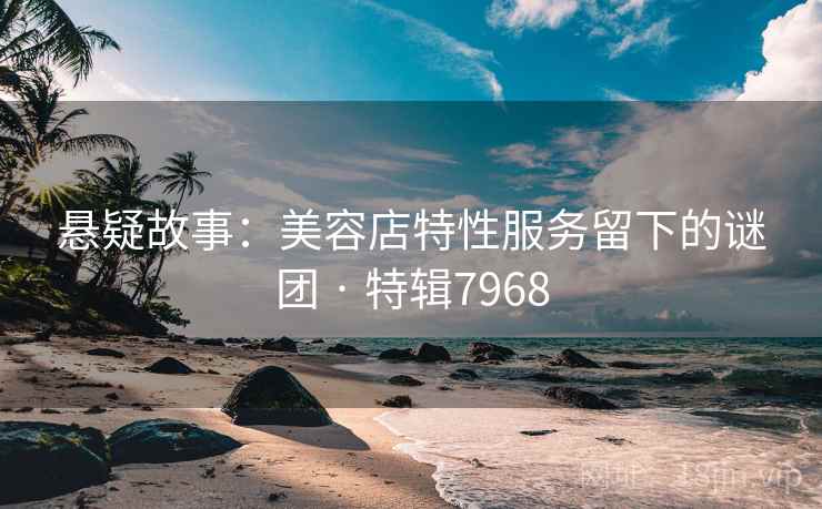 悬疑故事：美容店特性服务留下的谜团 · 特辑7968