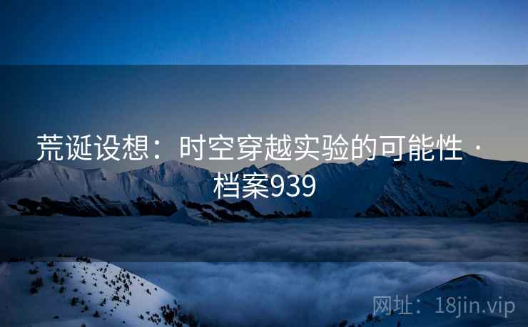 荒诞设想：时空穿越实验的可能性 · 档案939