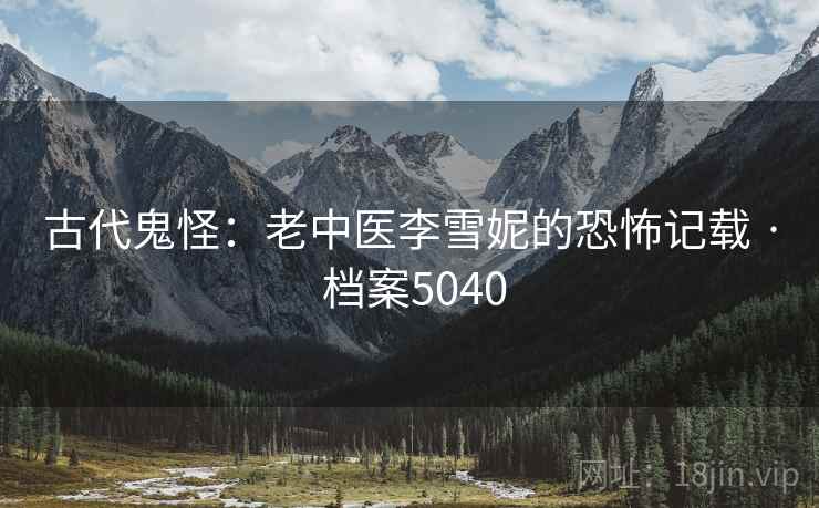 古代鬼怪：老中医李雪妮的恐怖记载 · 档案5040