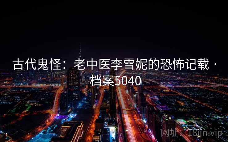 古代鬼怪：老中医李雪妮的恐怖记载 · 档案5040