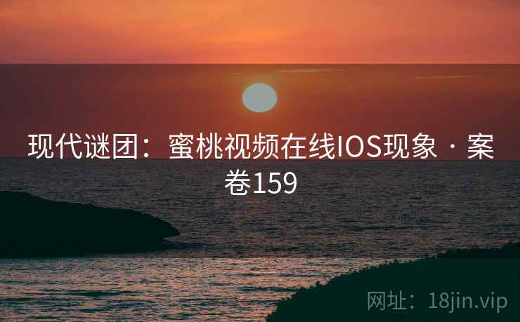 现代谜团：蜜桃视频在线IOS现象 · 案卷159