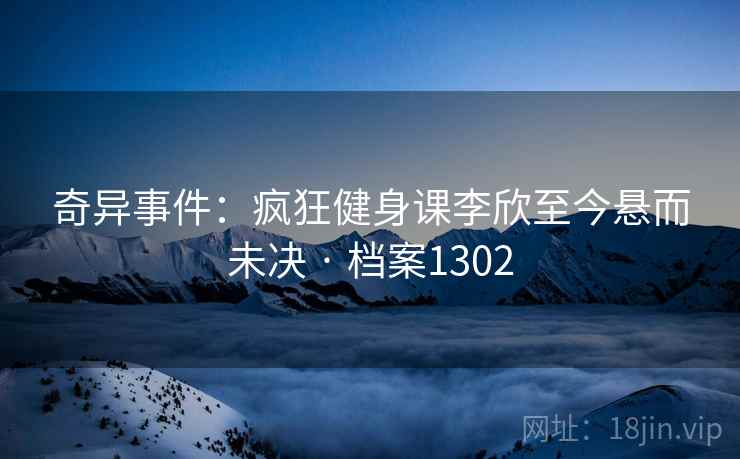 奇异事件：疯狂健身课李欣至今悬而未决 · 档案1302