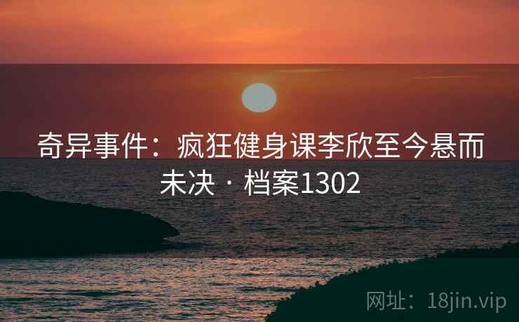 奇异事件：疯狂健身课李欣至今悬而未决 · 档案1302