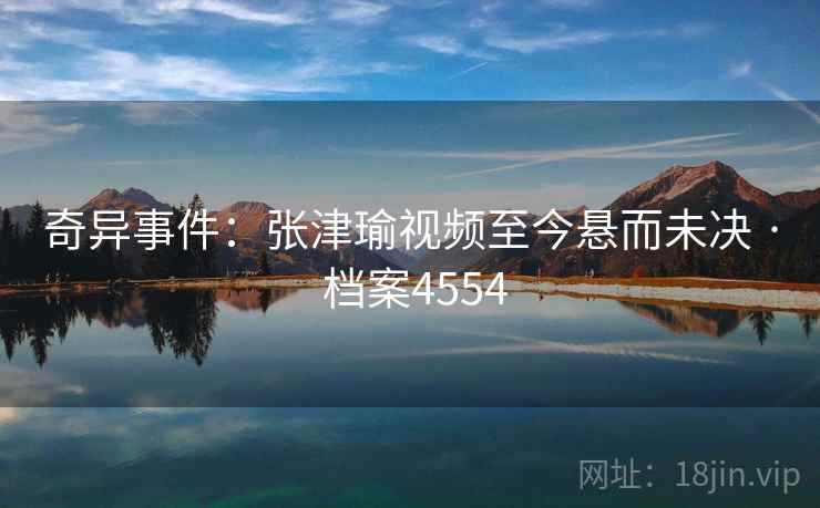 奇异事件：张津瑜视频至今悬而未决 · 档案4554