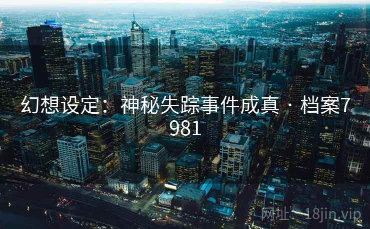 幻想设定:神秘失踪事件成真 · 档案7981 幻想设定:神秘失踪事件成真 · 档案7981