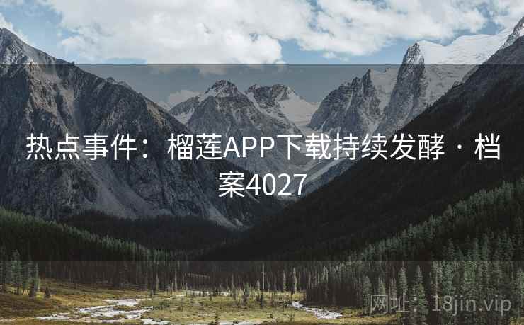 热点事件:榴莲APP下载持续发酵 · 档案4027 热点事件:榴莲APP下载持续发酵 · 档案4027
