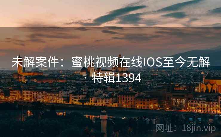 未解案件：蜜桃视频在线IOS至今无解 · 特辑1394