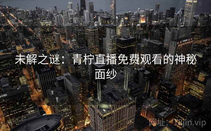 未解之谜：青柠直播免费观看的神秘面纱