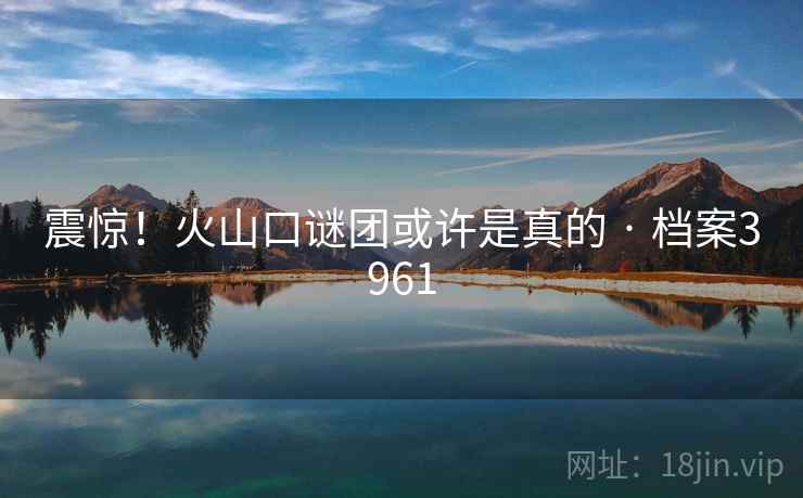 震惊！火山口谜团或许是真的 · 档案3961