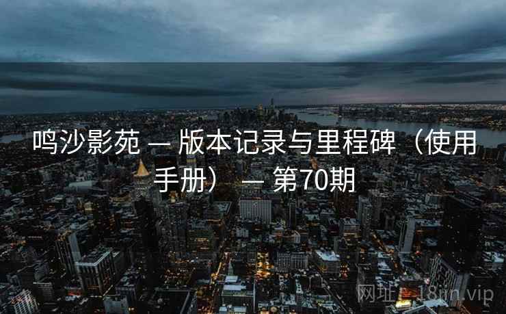 鸣沙影苑 — 版本记录与里程碑（使用手册） — 第70期