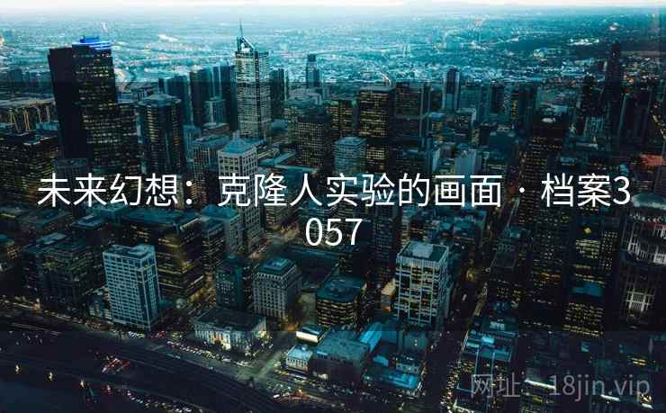 未来幻想：克隆人实验的画面 · 档案3057