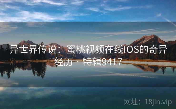 异世界传说：蜜桃视频在线IOS的奇异经历 · 特辑9417