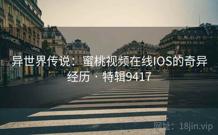 异世界传说：蜜桃视频在线IOS的奇异经历 · 特辑9417