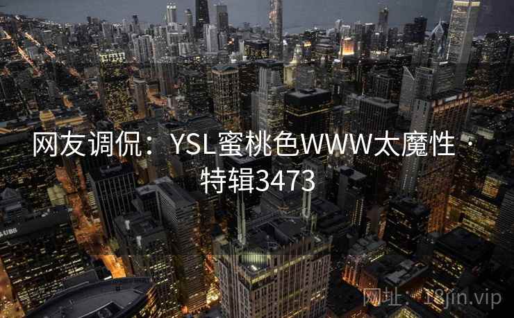 网友调侃：YSL蜜桃色WWW太魔性 · 特辑3473
