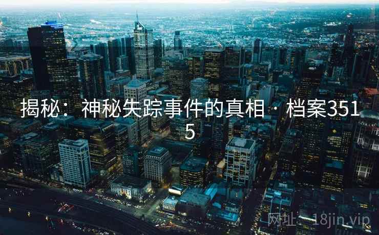 揭秘:神秘失踪事件的真相 · 档案3515 揭秘:神秘失踪事件的真相 · 档案3515