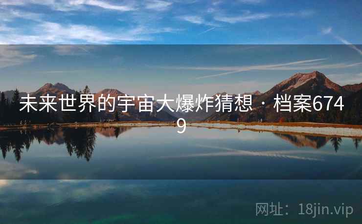未来世界的宇宙大爆炸猜想 · 档案6749 未来世界的宇宙大爆炸猜想 · 档案6749