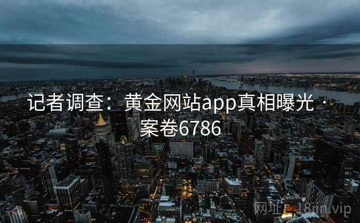 记者调查:黄金网站app真相曝光 · 案卷6786 记者调查:黄金网站app真相曝光 · 案卷6786