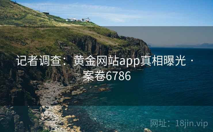 记者调查:黄金网站app真相曝光 · 案卷6786 记者调查:黄金网站app真相曝光 · 案卷6786