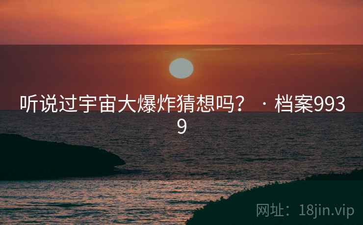 听说过宇宙大爆炸猜想吗？ · 档案9939