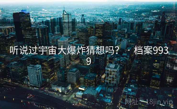 听说过宇宙大爆炸猜想吗？ · 档案9939