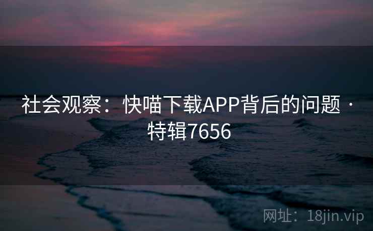 社会观察：快喵下载APP背后的问题 · 特辑7656
