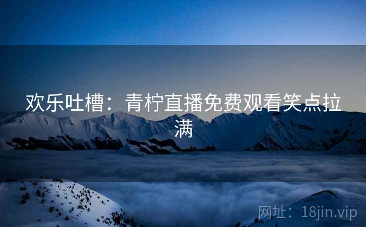 欢乐吐槽：青柠直播免费观看笑点拉满