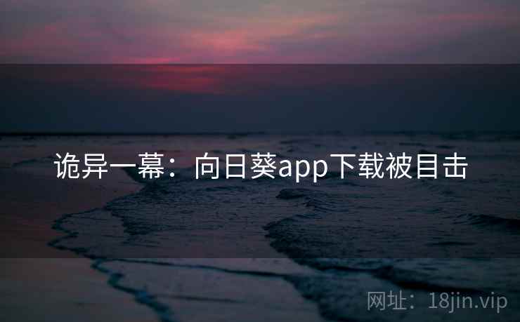 诡异一幕：向日葵app下载被目击