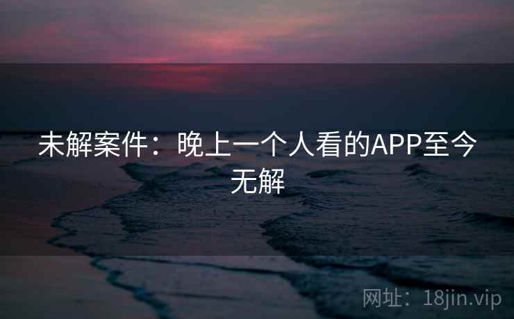 未解案件：晚上一个人看的APP至今无解