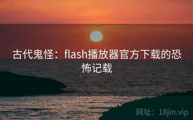 古代鬼怪：flash播放器官方下载的恐怖记载