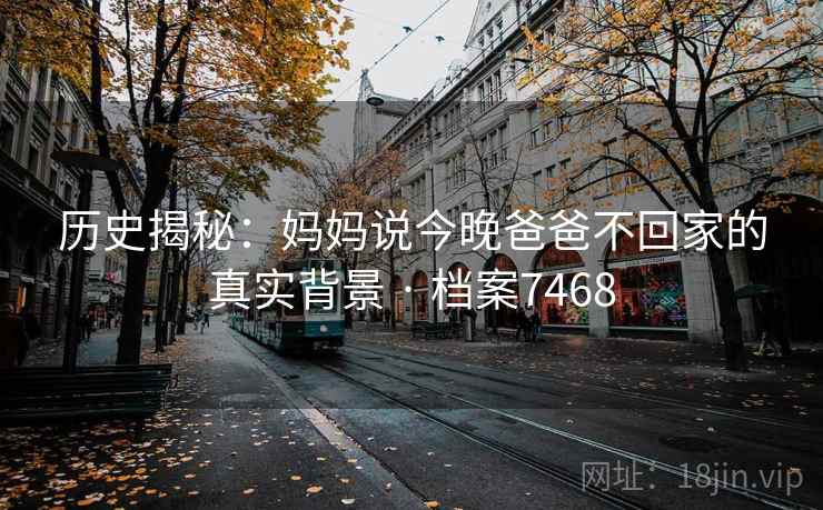 历史揭秘：妈妈说今晚爸爸不回家的真实背景 · 档案7468