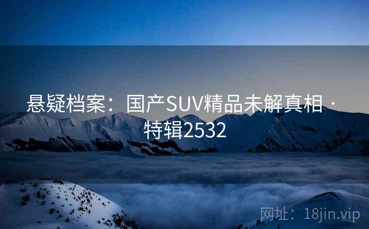 悬疑档案：国产SUV精品未解真相 · 特辑2532