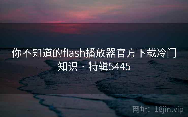 你不知道的flash播放器官方下载冷门知识 · 特辑5445